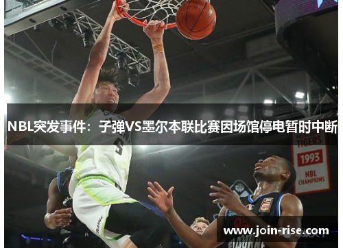 NBL突发事件：子弹VS墨尔本联比赛因场馆停电暂时中断