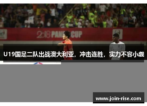 U19国足二队出战澳大利亚，冲击连胜，实力不容小觑